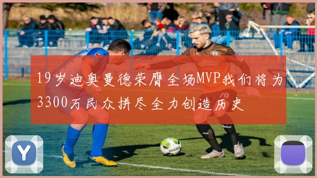 19岁迪奥曼德荣膺全场MVP我们将为3300万民众拼尽全力创造历史