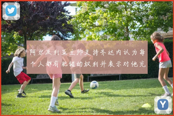 阿尔及利亚主帅支持齐达内认为每个人都有犯错的权利并表示对他充满信心