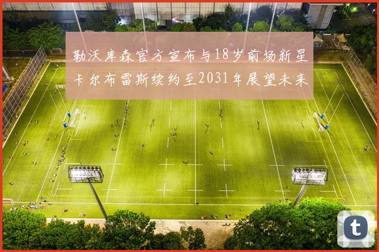 勒沃库森官方宣布与18岁前场新星卡尔布雷斯续约至2031年展望未来