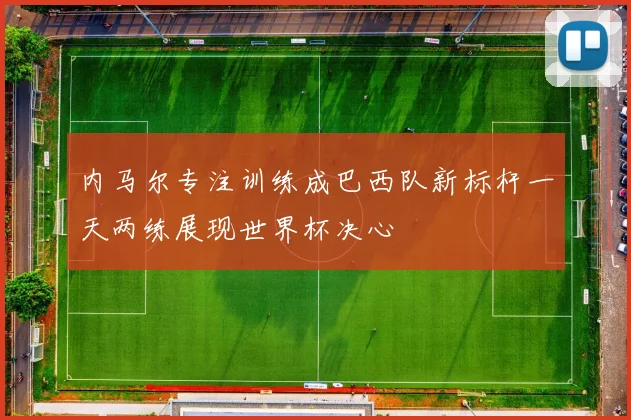 内马尔专注训练成巴西队新标杆一天两练展现世界杯决心