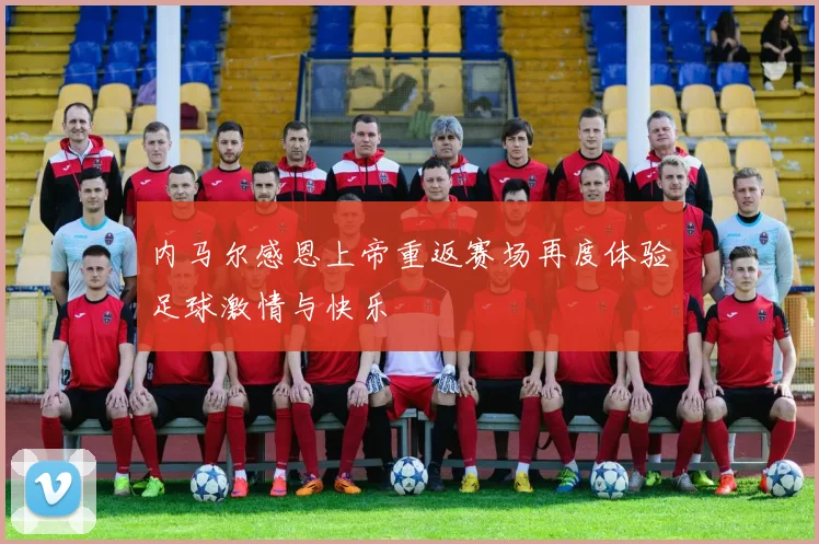 内马尔感恩上帝重返赛场再度体验足球激情与快乐