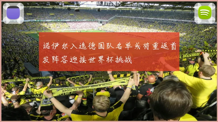 诺伊尔入选德国队名单或将重返首发阵容迎接世界杯挑战