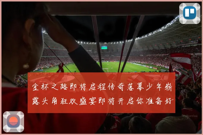 金杯之路即将启程传奇落幕少年崭露头角狂欢盛宴即将开启你准备好了吗
