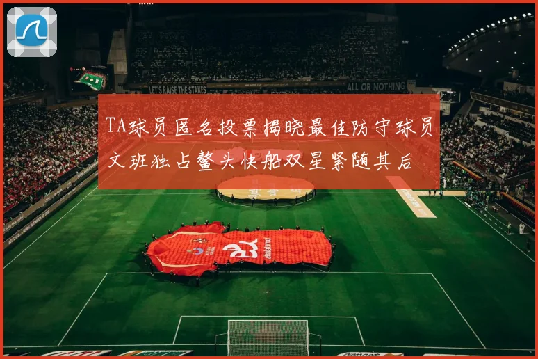 TA球员匿名投票揭晓最佳防守球员文班独占鳌头快船双星紧随其后