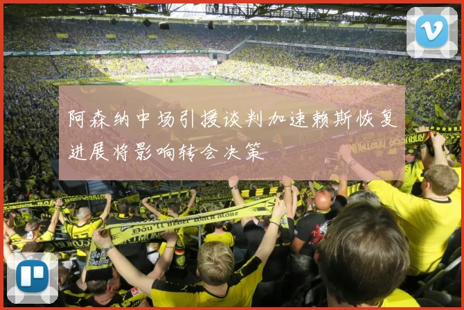 阿森纳中场引援谈判加速赖斯恢复进展将影响转会决策